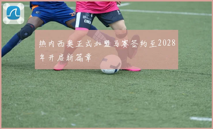 热内西奥正式加盟马赛签约至2028年开启新篇章