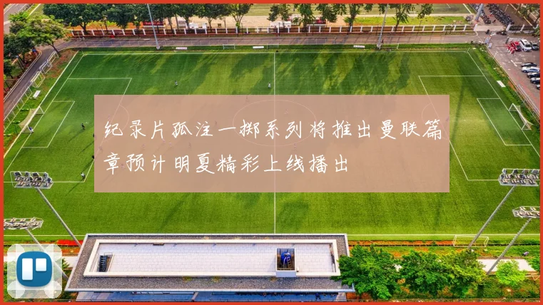 纪录片孤注一掷系列将推出曼联篇章预计明夏精彩上线播出