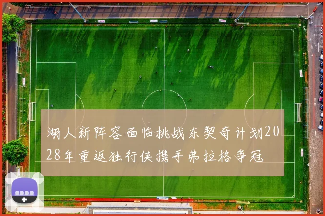 湖人新阵容面临挑战东契奇计划2028年重返独行侠携手弗拉格争冠