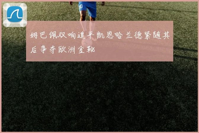 姆巴佩双响追平凯恩哈兰德紧随其后争夺欧洲金靴