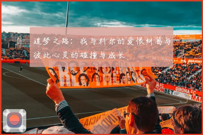 追梦之路：我与科尔的爱恨纠葛与彼此心灵的碰撞与成长