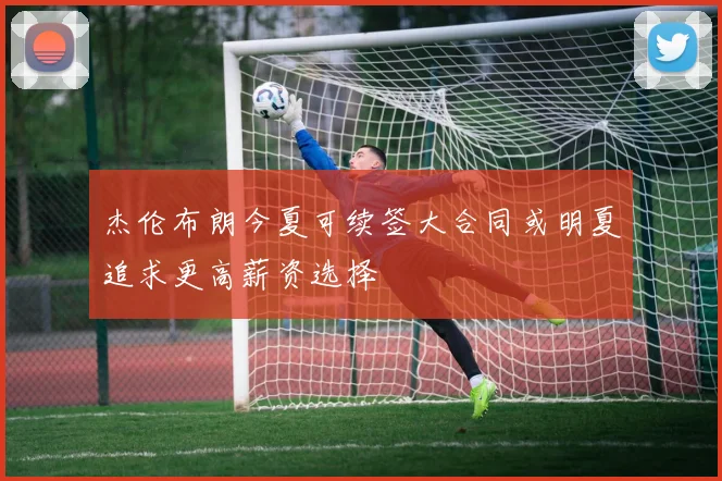 杰伦布朗今夏可续签大合同或明夏追求更高薪资选择