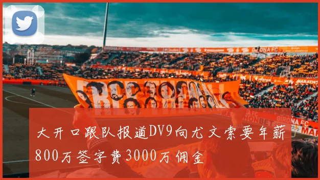 大开口跟队报道DV9向尤文索要年薪800万签字费3000万佣金