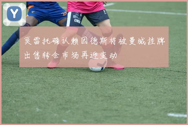 莫雷托确认赖因德斯将被曼城挂牌出售转会市场再迎变动