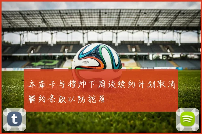 本菲卡与穆帅下周谈续约计划取消解约条款以防挖角