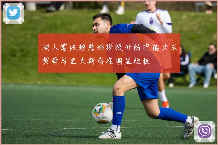 湖人需依赖詹姆斯提升防守能力东契奇与里夫斯存在明显短板