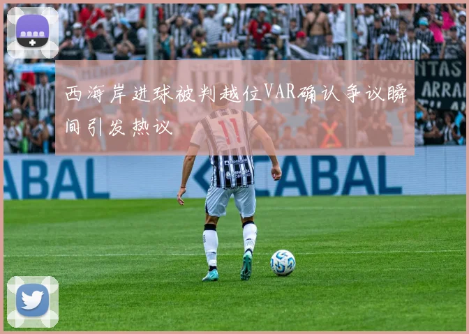 西海岸进球被判越位VAR确认争议瞬间引发热议