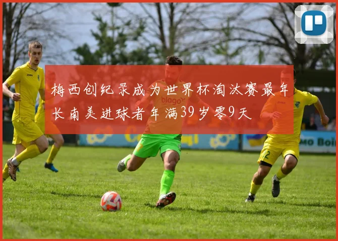 梅西创纪录成为世界杯淘汰赛最年长南美进球者年满39岁零9天
