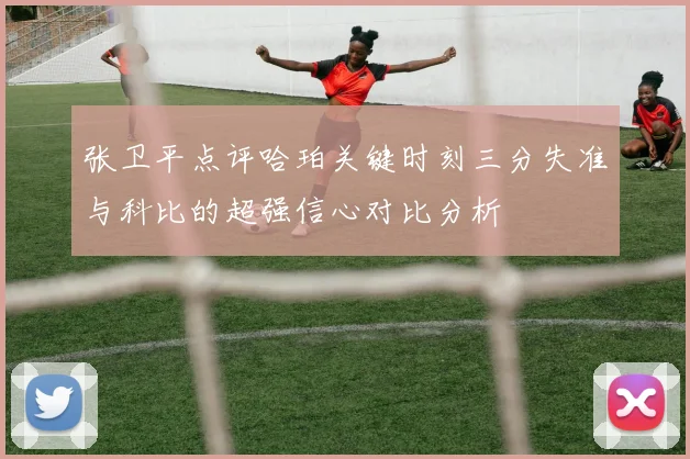 张卫平点评哈珀关键时刻三分失准与科比的超强信心对比分析