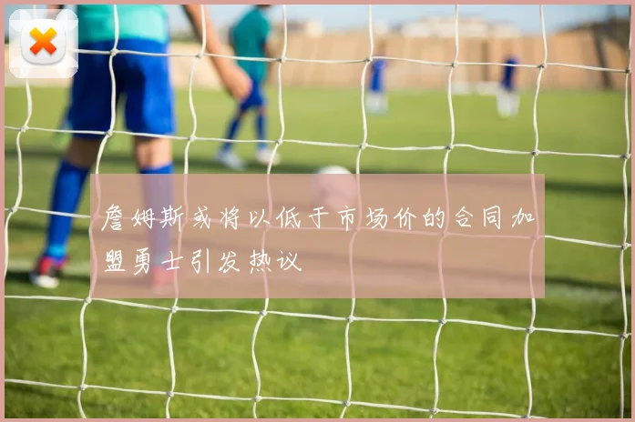 詹姆斯或将以低于市场价的合同加盟勇士引发热议