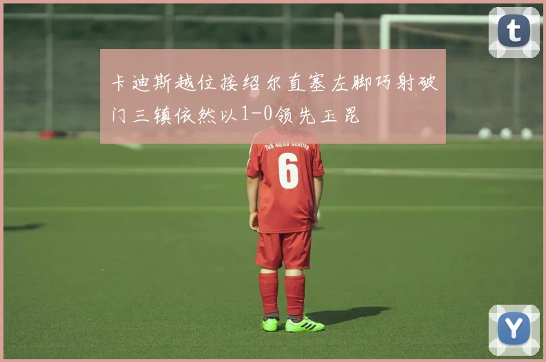 卡迪斯越位接绍尔直塞左脚巧射破门三镇依然以1-0领先玉昆