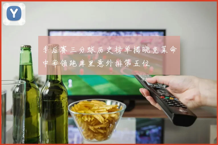 季后赛三分球历史榜单揭晓克莱命中率领跑库里意外排第五位