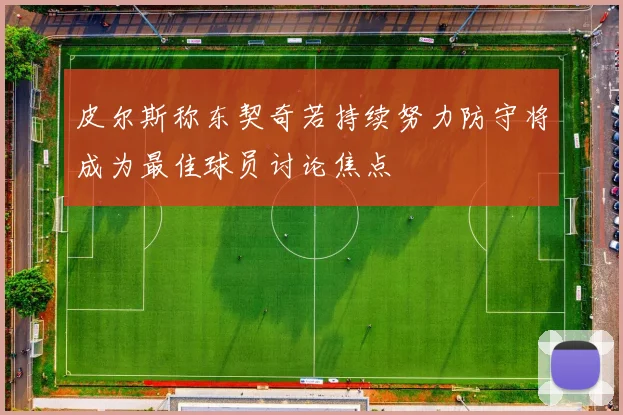皮尔斯称东契奇若持续努力防守将成为最佳球员讨论焦点