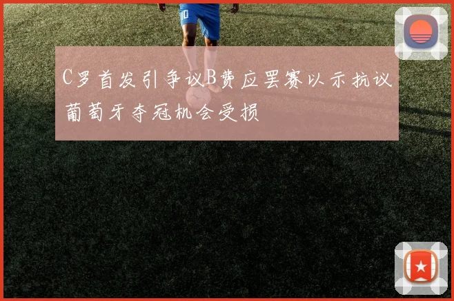 C罗首发引争议B费应罢赛以示抗议葡萄牙夺冠机会受损