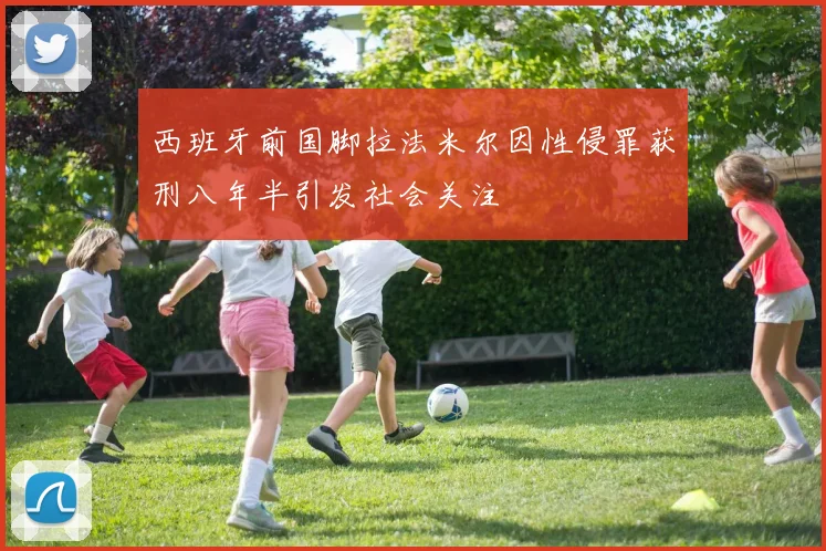 西班牙前国脚拉法米尔因性侵罪获刑八年半引发社会关注