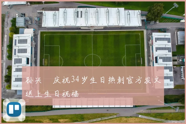 孙兴慜庆祝34岁生日热刺官方发文送上生日祝福
